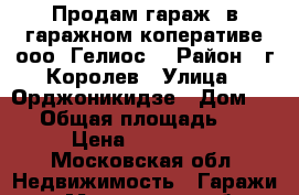 Продам гараж, в гаражном коперативе ооо “Гелиос“ › Район ­ г.Королев › Улица ­ Орджоникидзе › Дом ­ 35 › Общая площадь ­ 22 › Цена ­ 370 000 - Московская обл. Недвижимость » Гаражи   . Московская обл.